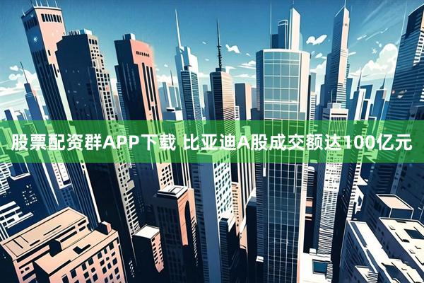 股票配资群APP下载 比亚迪A股成交额达100亿元