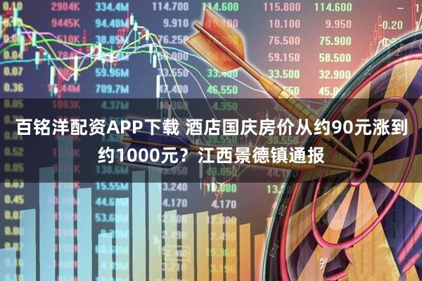 百铭洋配资APP下载 酒店国庆房价从约90元涨到约1000元？江西景德镇通报