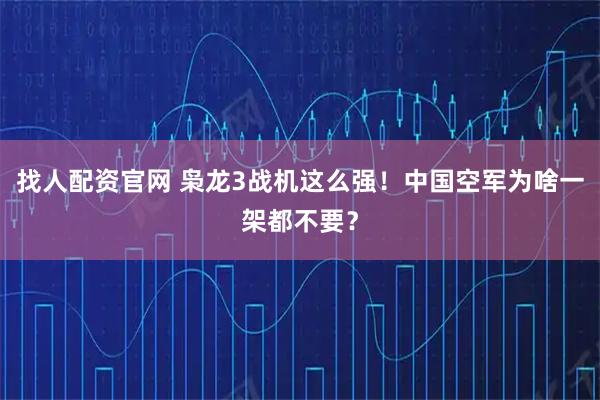 找人配资官网 枭龙3战机这么强！中国空军为啥一架都不要？