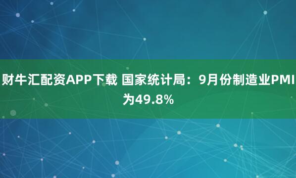 财牛汇配资APP下载 国家统计局：9月份制造业PMI为49.8%