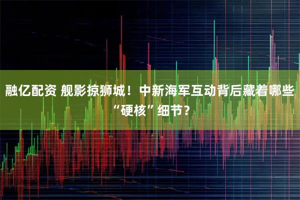 融亿配资 舰影掠狮城！中新海军互动背后藏着哪些“硬核”细节？