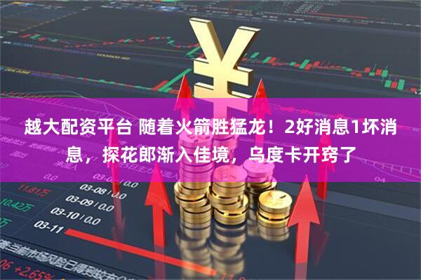 越大配资平台 随着火箭胜猛龙！2好消息1坏消息，探花郎渐入佳境，乌度卡开窍了