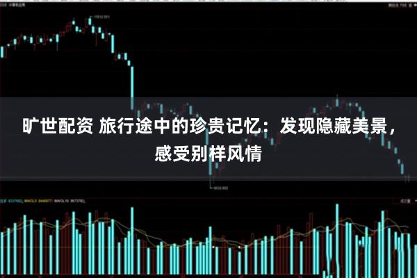 旷世配资 旅行途中的珍贵记忆：发现隐藏美景，感受别样风情