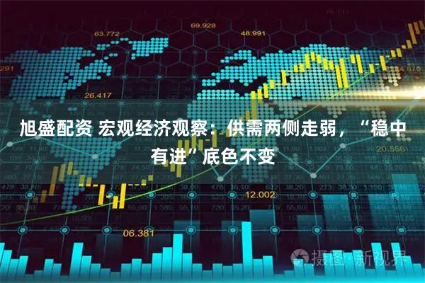 旭盛配资 宏观经济观察：供需两侧走弱，“稳中有进”底色不变