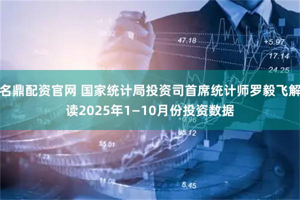 名鼎配资官网 国家统计局投资司首席统计师罗毅飞解读2025年1—10月份投资数据