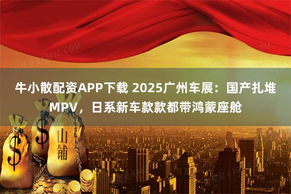 牛小散配资APP下载 2025广州车展：国产扎堆MPV，日系新车款款都带鸿蒙座舱