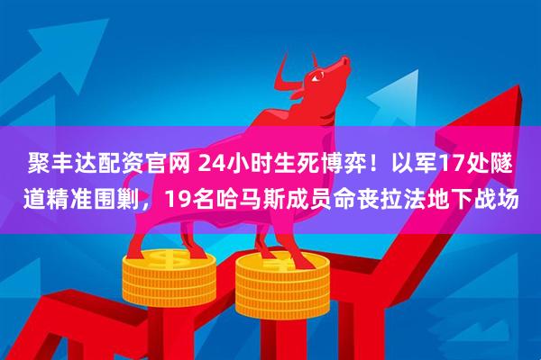 聚丰达配资官网 24小时生死博弈！以军17处隧道精准围剿，19名哈马斯成员命丧拉法地下战场