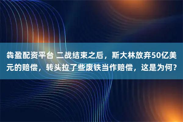 犇盈配资平台 二战结束之后，斯大林放弃50亿美元的赔偿，转头拉了些废铁当作赔偿，这是为何？