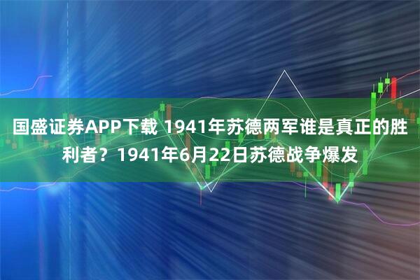国盛证券APP下载 1941年苏德两军谁是真正的胜利者？1941年6月22日苏德战争爆发