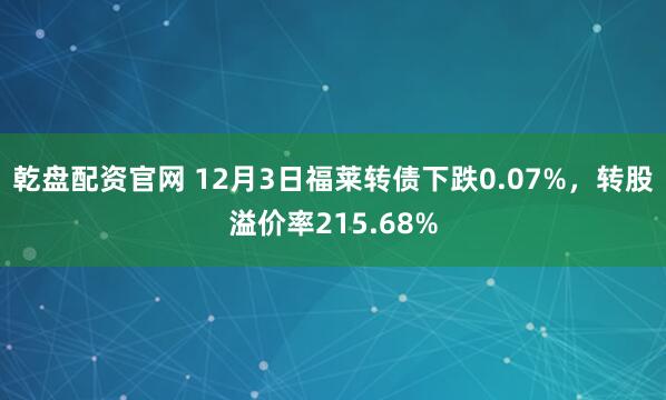 乾盘配资官网 12月3日福莱转债下跌0.07%，转股溢价率215.68%