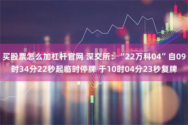 买股票怎么加杠杆官网 深交所：“22万科04”自09时34分22秒起临时停牌 于10时04分23秒复牌