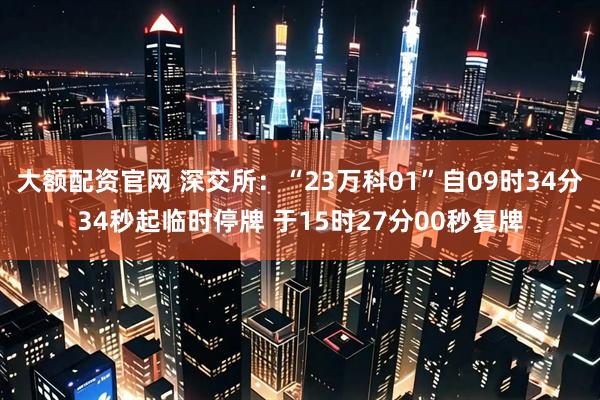 大额配资官网 深交所：“23万科01”自09时34分34秒起临时停牌 于15时27分00秒复牌