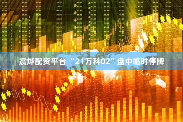 震烨配资平台 “21万科02”盘中临时停牌