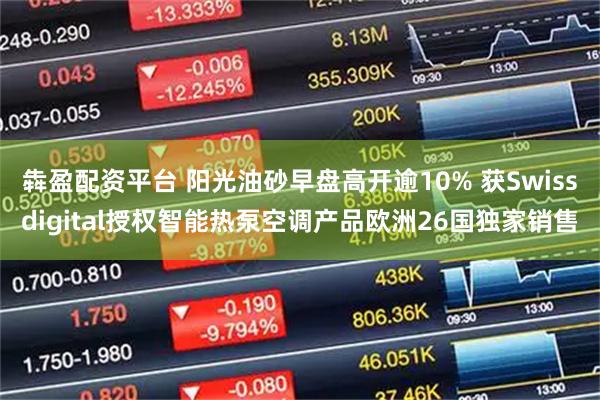 犇盈配资平台 阳光油砂早盘高开逾10% 获Swissdigital授权智能热泵空调产品欧洲26国独家销售