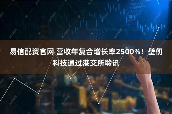 易信配资官网 营收年复合增长率2500%！壁仞科技通过港交所聆讯