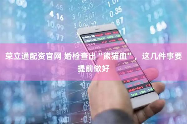 荣立通配资官网 婚检查出“熊猫血”,这几件事要提前做好