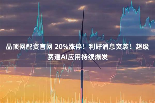 晶顶网配资官网 20%涨停！利好消息突袭！超级赛道AI应用持续爆发