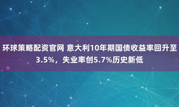 环球策略配资官网 意大利10年期国债收益率回升至3.5%，失业率创5.7%历史新低