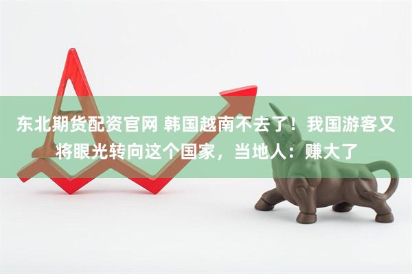 东北期货配资官网 韩国越南不去了！我国游客又将眼光转向这个国家，当地人：赚大了