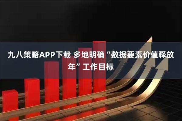 九八策略APP下载 多地明确“数据要素价值释放年”工作目标