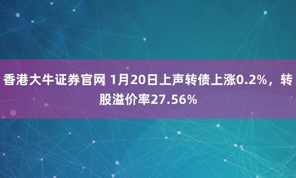 香港大牛证券官网 1月20日上声转债上涨0.2%，转股溢价率27.56%