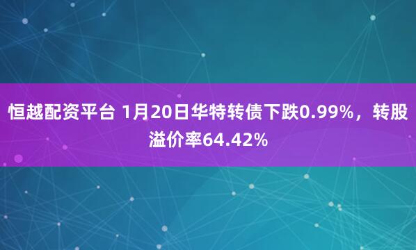 恒越配资平台 1月20日华特转债下跌0.99%，转股溢价率64.42%