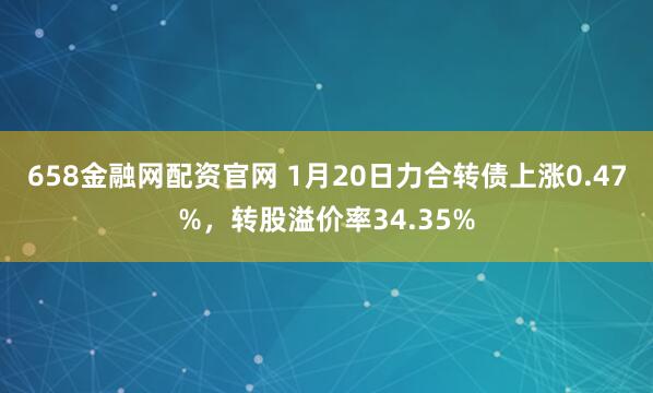 658金融网配资官网 1月20日力合转债上涨0.47%，转股溢价率34.35%