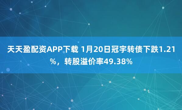 天天盈配资APP下载 1月20日冠宇转债下跌1.21%，转股溢价率49.38%