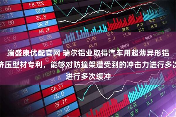 端盛康优配官网 瑞尔铝业取得汽车用超薄异形铝合金挤压型材专利，能够对防撞架遭受到的冲击力进行多次缓冲
