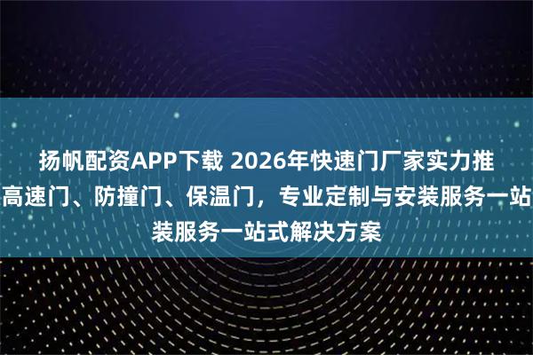 扬帆配资APP下载 2026年快速门厂家实力推荐：工业级高速门、防撞门、保温门，专业定制与安装服务一站式解决方案