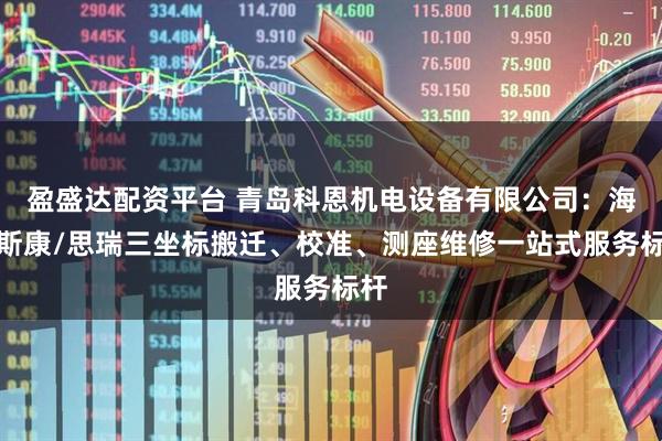 盈盛达配资平台 青岛科恩机电设备有限公司：海克斯康/思瑞三坐标搬迁、校准、测座维修一站式服务标杆