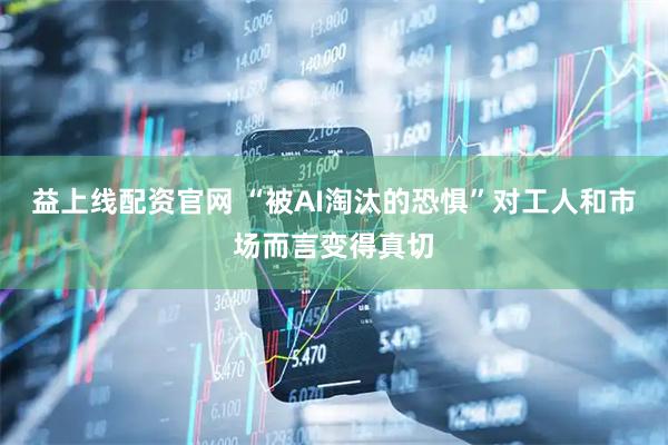 益上线配资官网 “被AI淘汰的恐惧”对工人和市场而言变得真切