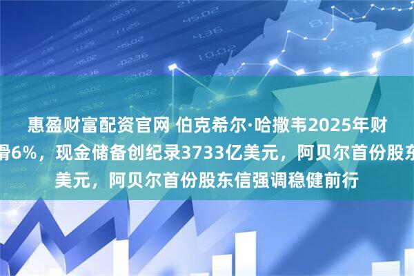 惠盈财富配资官网 伯克希尔·哈撒韦2025年财报：运营利润下滑6%，现金储备创纪录3733亿美元，阿贝尔首份股东信强调稳健前行