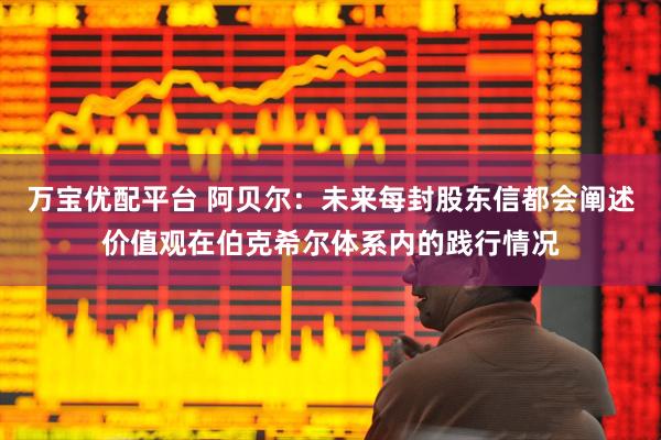 万宝优配平台 阿贝尔：未来每封股东信都会阐述价值观在伯克希尔体系内的践行情况