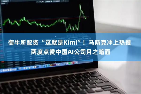 衡牛所配资 “这就是Kimi”！马斯克冲上热搜 两度点赞中国AI公司月之暗面