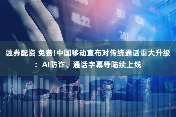 融券配资 免费!中国移动宣布对传统通话重大升级：AI防诈、通话字幕等陆续上线