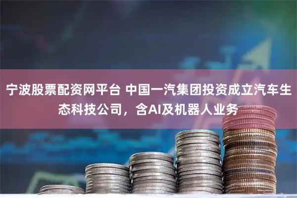 宁波股票配资网平台 中国一汽集团投资成立汽车生态科技公司，含AI及机器人业务