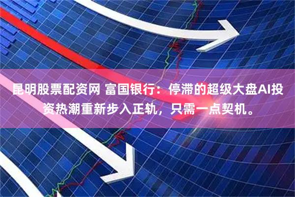 昆明股票配资网 富国银行：停滞的超级大盘AI投资热潮重新步入正轨，只需一点契机。