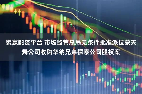 聚赢配资平台 市场监管总局无条件批准派拉蒙天舞公司收购华纳兄弟探索公司股权案
