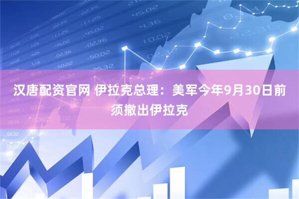 汉唐配资官网 伊拉克总理：美军今年9月30日前须撤出伊拉克