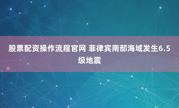 股票配资操作流程官网 菲律宾南部海域发生6.5级地震