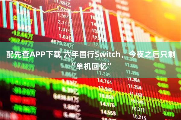 配先查APP下载 六年国行Switch，今夜之后只剩“单机回忆”