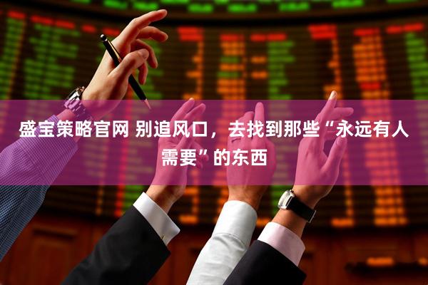 盛宝策略官网 别追风口，去找到那些“永远有人需要”的东西