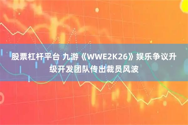 股票杠杆平台 九游《WWE2K26》娱乐争议升级开发团队传出裁员风波