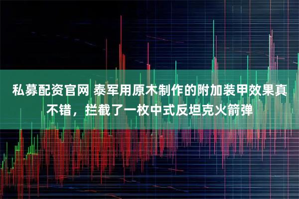 私募配资官网 泰军用原木制作的附加装甲效果真不错，拦截了一枚中式反坦克火箭弹