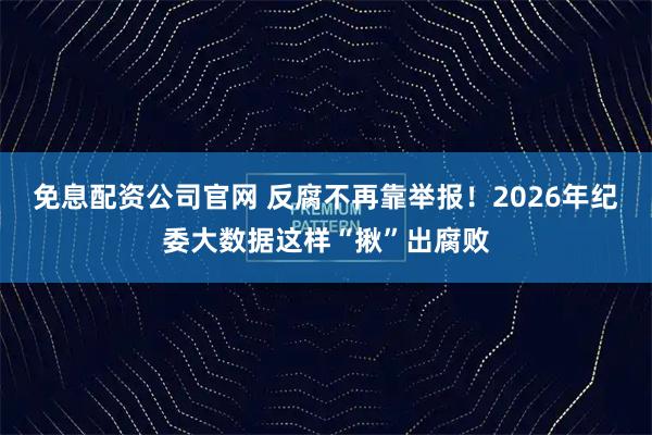 免息配资公司官网 反腐不再靠举报！2026年纪委大数据这样“揪”出腐败