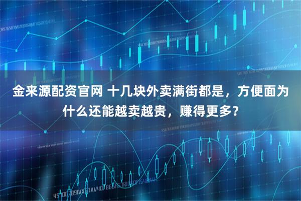 金来源配资官网 十几块外卖满街都是，方便面为什么还能越卖越贵，赚得更多？