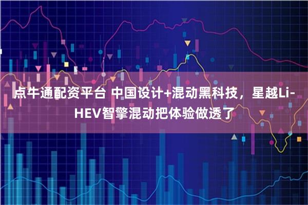点牛通配资平台 中国设计+混动黑科技，星越Li-HEV智擎混动把体验做透了