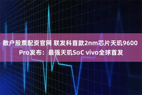 散户股票配资官网 联发科首款2nm芯片天玑9600 Pro发布：最强天玑SoC vivo全球首发