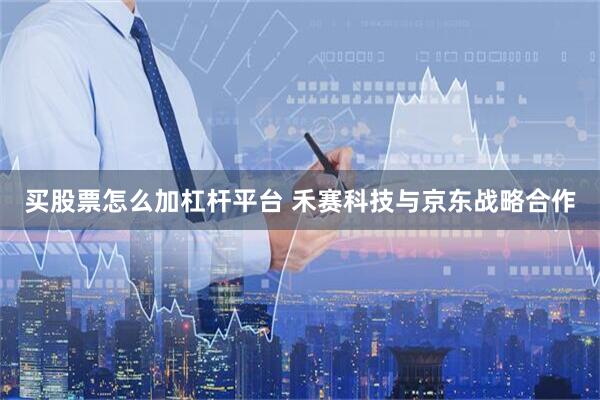 买股票怎么加杠杆平台 禾赛科技与京东战略合作